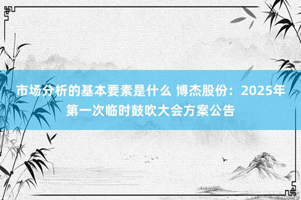 市场分析的基本要素是什么 博杰股份：2025年第一次临时鼓吹大会方案公告