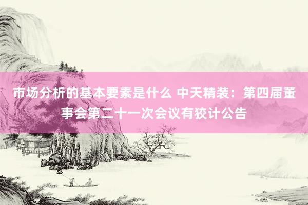 市场分析的基本要素是什么 中天精装：第四届董事会第二十一次会议有狡计公告