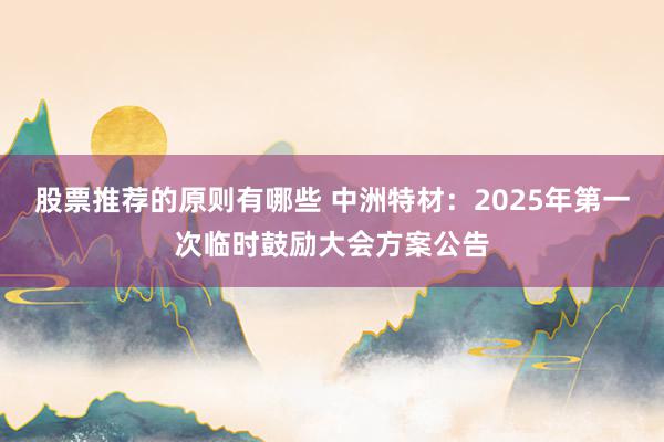 股票推荐的原则有哪些 中洲特材：2025年第一次临时鼓励大会方案公告