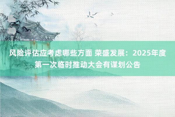 风险评估应考虑哪些方面 荣盛发展：2025年度第一次临时推动大会有谋划公告