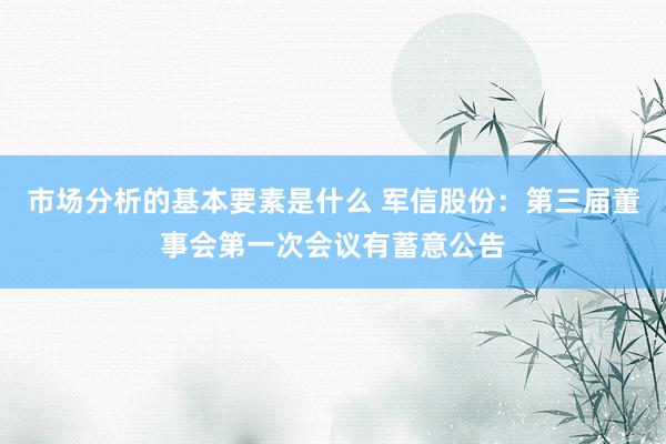 市场分析的基本要素是什么 军信股份：第三届董事会第一次会议有蓄意公告