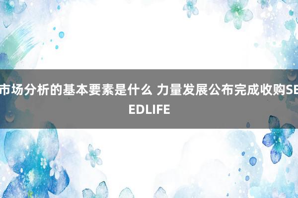 市场分析的基本要素是什么 力量发展公布完成收购SEEDLIFE