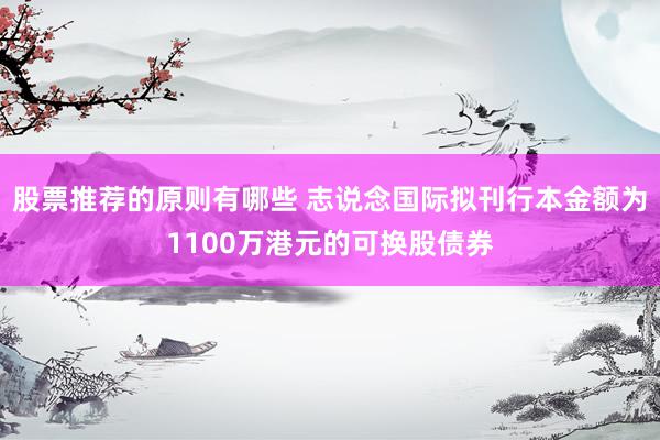 股票推荐的原则有哪些 志说念国际拟刊行本金额为1100万港元的可换股债券