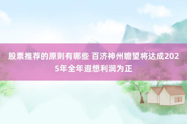 股票推荐的原则有哪些 百济神州瞻望将达成2025年全年遐想利润为正