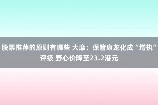 股票推荐的原则有哪些 大摩：保管康龙化成“增执”评级 野心价降至23.2港元