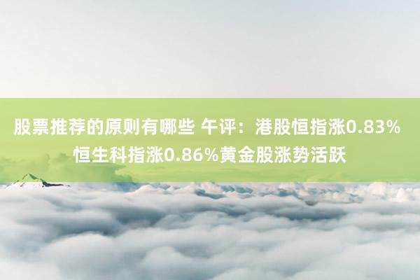 股票推荐的原则有哪些 午评：港股恒指涨0.83% 恒生科指涨0.86%黄金股涨势活跃