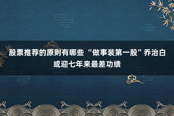 股票推荐的原则有哪些 “做事装第一股”乔治白或迎七年来最差功绩