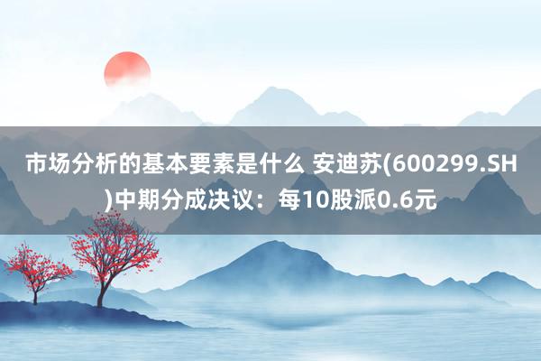 市场分析的基本要素是什么 安迪苏(600299.SH)中期分成决议：每10股派0.6元