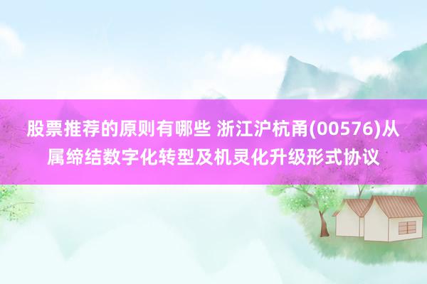 股票推荐的原则有哪些 浙江沪杭甬(00576)从属缔结数字化转型及机灵化升级形式协议