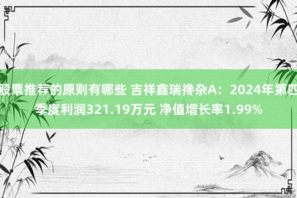 股票推荐的原则有哪些 吉祥鑫瑞搀杂A：2024年第四季度利润321.19万元 净值增长率1.99%