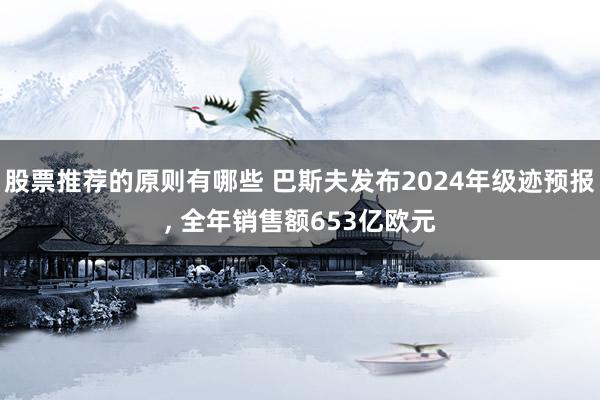 股票推荐的原则有哪些 巴斯夫发布2024年级迹预报, 全年销售额653亿欧元