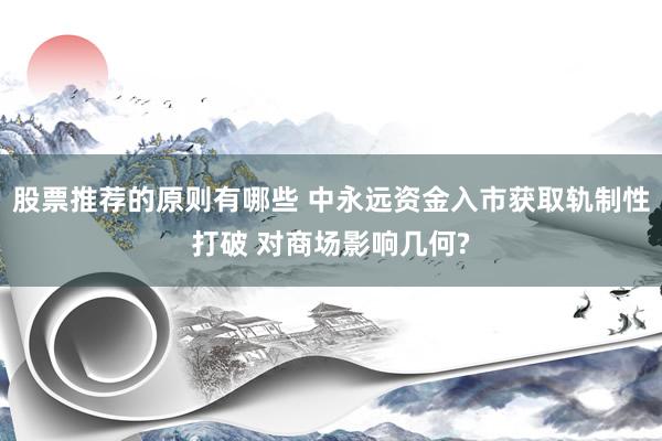 股票推荐的原则有哪些 中永远资金入市获取轨制性打破 对商场影响几何?