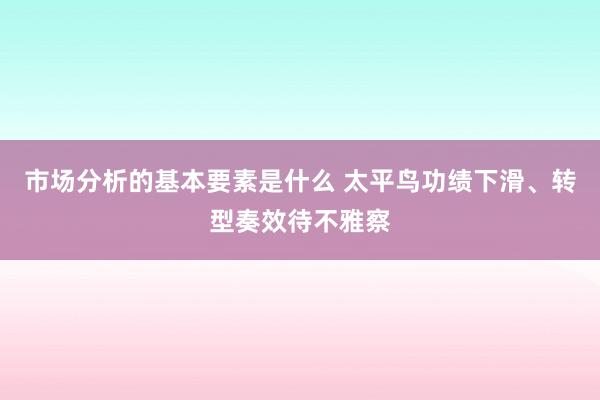 市场分析的基本要素是什么 太平鸟功绩下滑、转型奏效待不雅察