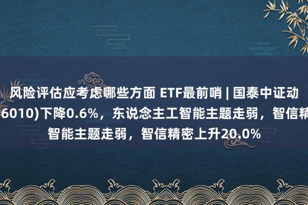 风险评估应考虑哪些方面 ETF最前哨 | 国泰中证动漫游戏ETF(516010)下降0.6%，东说念主工智能主题走弱，智信精密上升20.0%