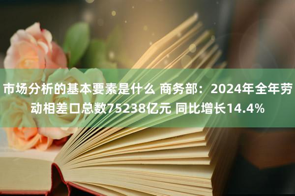 市场分析的基本要素是什么 商务部：2024年全年劳动相差口总数75238亿元 同比增长14.4%