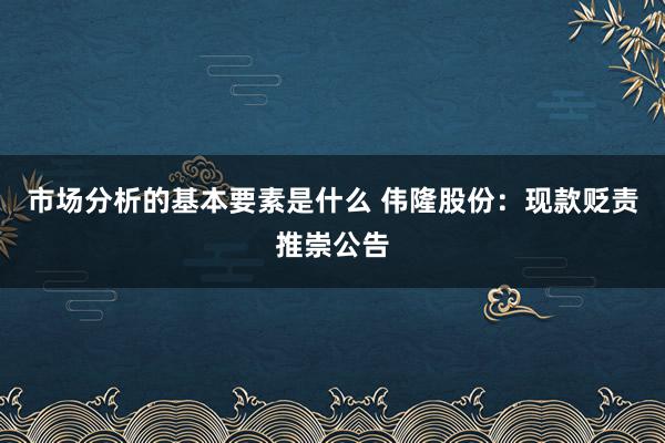 市场分析的基本要素是什么 伟隆股份：现款贬责推崇公告