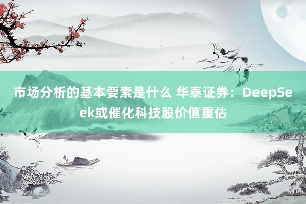 市场分析的基本要素是什么 华泰证券：DeepSeek或催化科技股价值重估