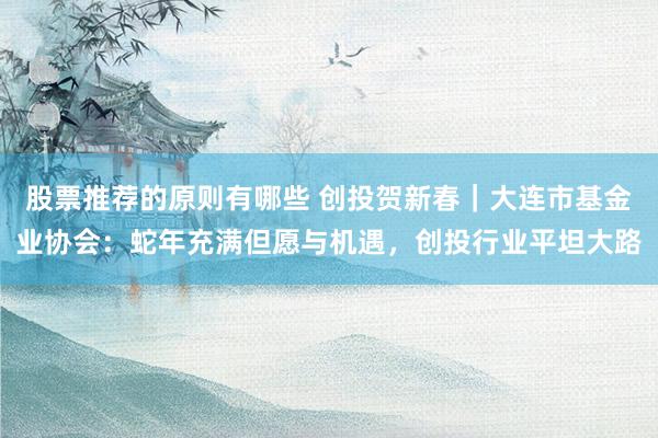 股票推荐的原则有哪些 创投贺新春｜大连市基金业协会：蛇年充满但愿与机遇，创投行业平坦大路