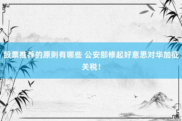 股票推荐的原则有哪些 公安部修起好意思对华加征关税！