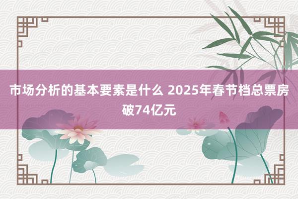 市场分析的基本要素是什么 2025年春节档总票房破74亿元