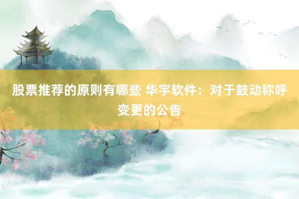 股票推荐的原则有哪些 华宇软件：对于鼓动称呼变更的公告