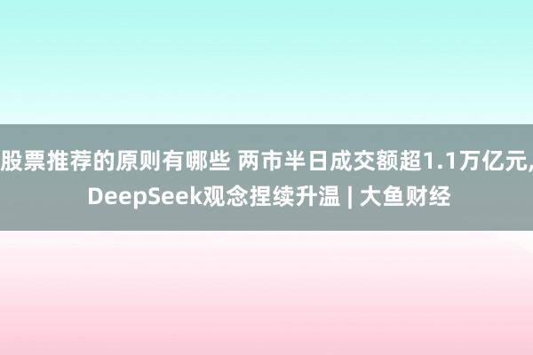 股票推荐的原则有哪些 两市半日成交额超1.1万亿元, DeepSeek观念捏续升温 | 大鱼财经