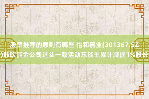 股票推荐的原则有哪些 怡和嘉业(301367.SZ)鼓吹能金公司过头一致活动东谈主累计减握1%股份