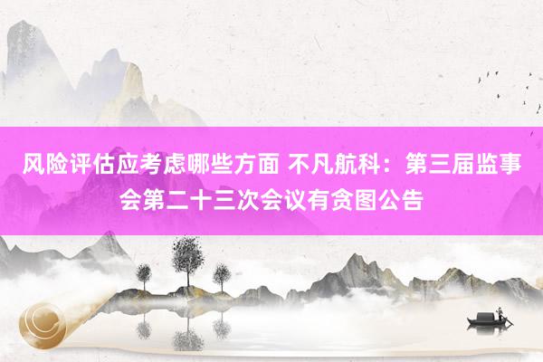 风险评估应考虑哪些方面 不凡航科：第三届监事会第二十三次会议有贪图公告