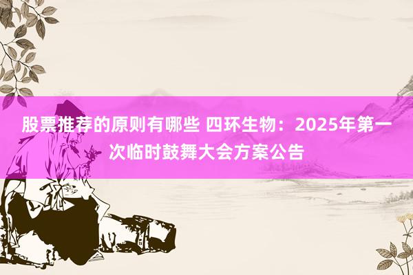 股票推荐的原则有哪些 四环生物：2025年第一次临时鼓舞大会方案公告