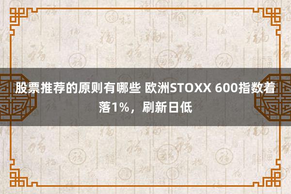 股票推荐的原则有哪些 欧洲STOXX 600指数着落1%，刷新日低