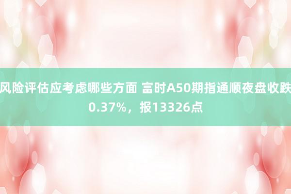 风险评估应考虑哪些方面 富时A50期指通顺夜盘收跌0.37%，报13326点