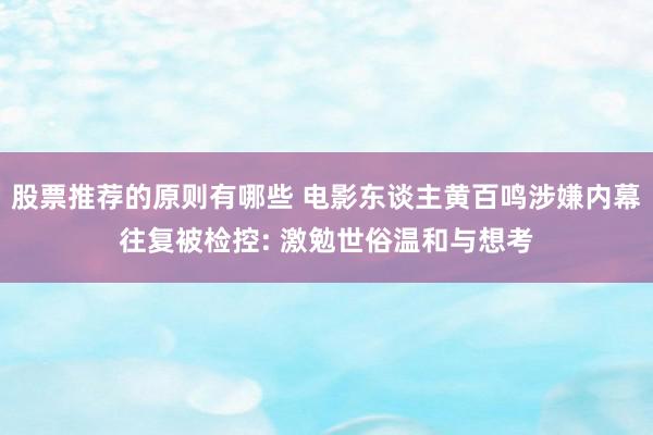 股票推荐的原则有哪些 电影东谈主黄百鸣涉嫌内幕往复被检控: 激勉世俗温和与想考