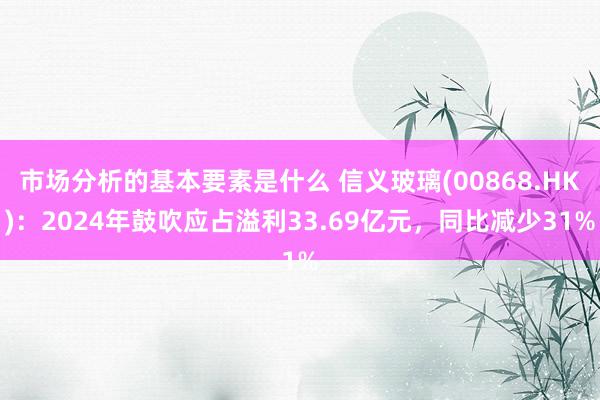 市场分析的基本要素是什么 信义玻璃(00868.HK)：2024年鼓吹应占溢利33.69亿元，同比减少31%