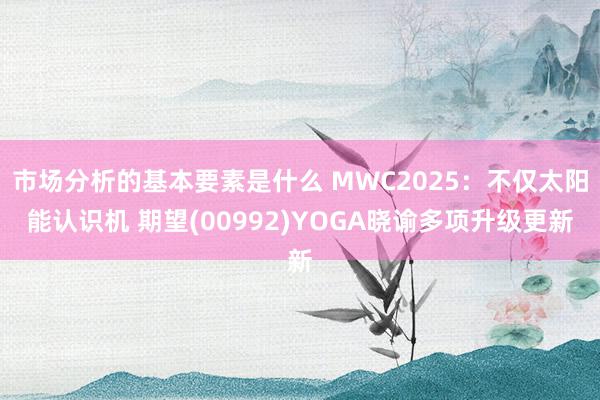 市场分析的基本要素是什么 MWC2025：不仅太阳能认识机 期望(00992)YOGA晓谕多项升级更新