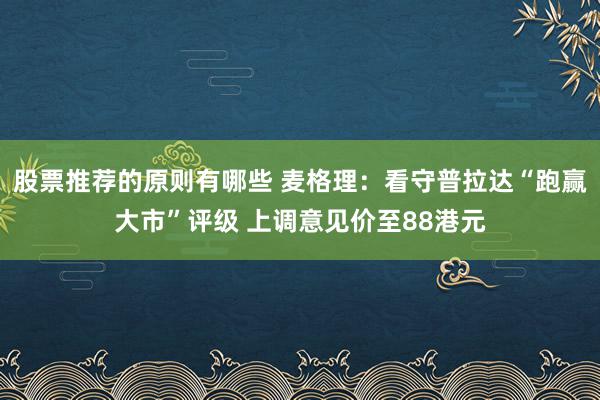 股票推荐的原则有哪些 麦格理：看守普拉达“跑赢大市”评级 上调意见价至88港元