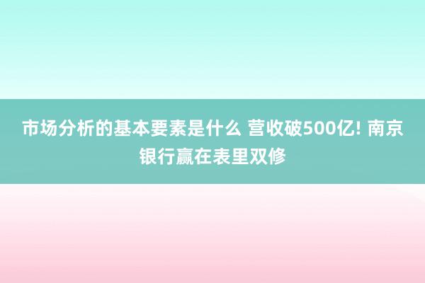 市场分析的基本要素是什么 营收破500亿! 南京银行赢在表里双修