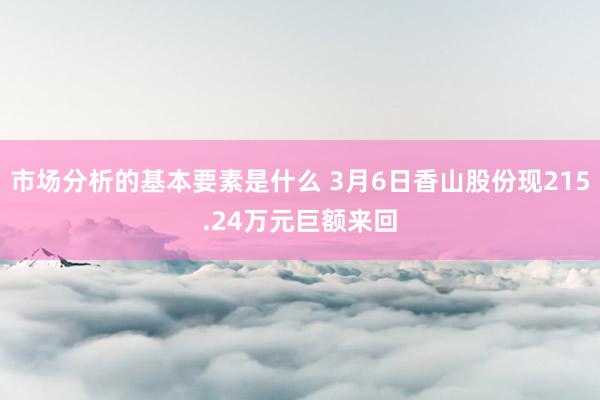 市场分析的基本要素是什么 3月6日香山股份现215.24万元巨额来回