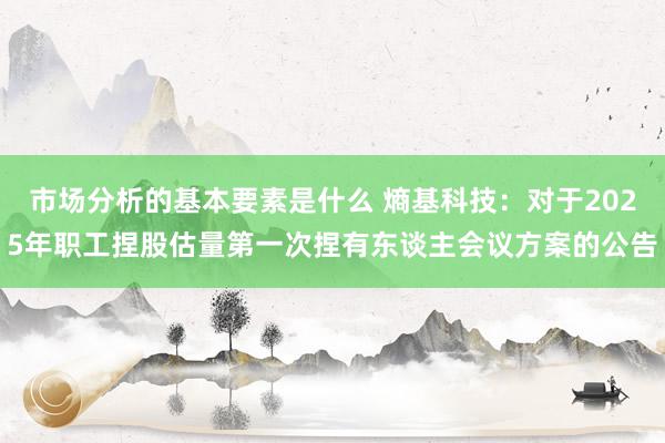 市场分析的基本要素是什么 熵基科技：对于2025年职工捏股估量第一次捏有东谈主会议方案的公告