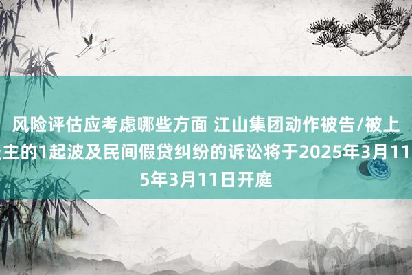 风险评估应考虑哪些方面 江山集团动作被告/被上诉东谈主的1起波及民间假贷纠纷的诉讼将于2025年3月11日开庭