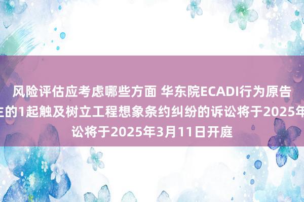 风险评估应考虑哪些方面 华东院ECADI行为原告/上诉东说念主的1起触及树立工程想象条约纠纷的诉讼将于2025年3月11日开庭