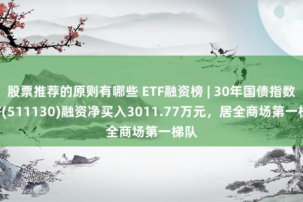 股票推荐的原则有哪些 ETF融资榜 | 30年国债指数ETF(511130)融资净买入3011.77万元，居全商场第一梯队