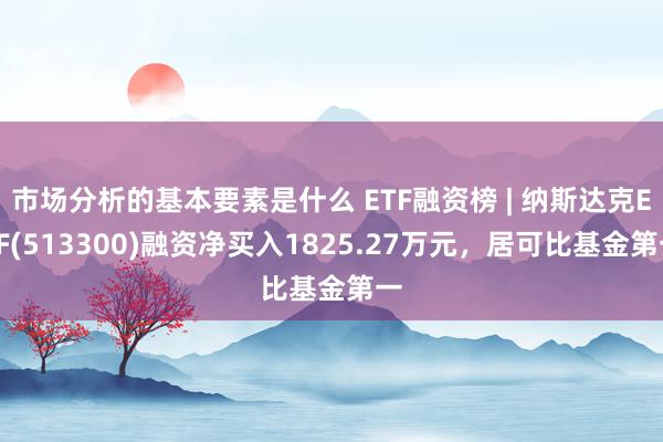 市场分析的基本要素是什么 ETF融资榜 | 纳斯达克ETF(513300)融资净买入1825.27万元，居可比基金第一