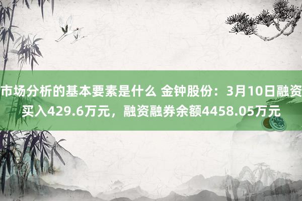 市场分析的基本要素是什么 金钟股份：3月10日融资买入429.6万元，融资融券余额4458.05万元