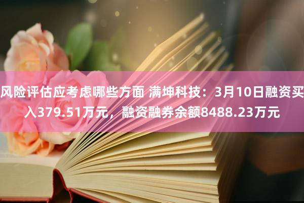 风险评估应考虑哪些方面 满坤科技：3月10日融资买入379.51万元，融资融券余额8488.23万元