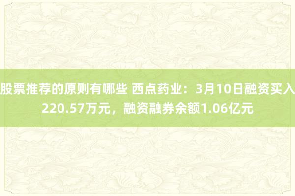 股票推荐的原则有哪些 西点药业：3月10日融资买入220.57万元，融资融券余额1.06亿元