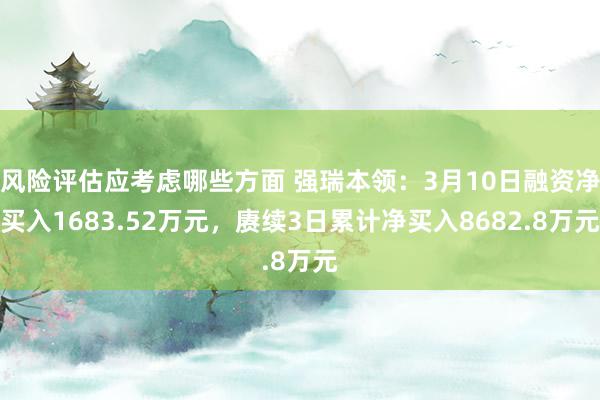 风险评估应考虑哪些方面 强瑞本领：3月10日融资净买入1683.52万元，赓续3日累计净买入8682.8万元