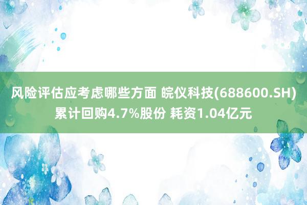 风险评估应考虑哪些方面 皖仪科技(688600.SH)累计回购4.7%股份 耗资1.04亿元