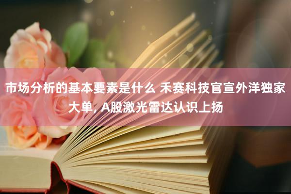 市场分析的基本要素是什么 禾赛科技官宣外洋独家大单, A股激光雷达认识上扬