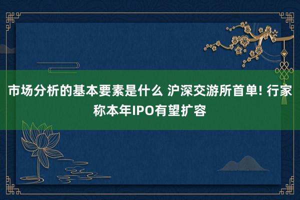 市场分析的基本要素是什么 沪深交游所首单! 行家称本年IPO有望扩容