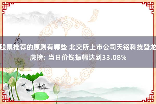 股票推荐的原则有哪些 北交所上市公司天铭科技登龙虎榜: 当日价钱振幅达到33.08%